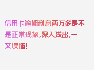 信用卡逾期利息两万多是不是正常现象，深入浅出，一文读懂！