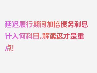 延迟履行期间加倍债务利息计入何科目，解读这才是重点！