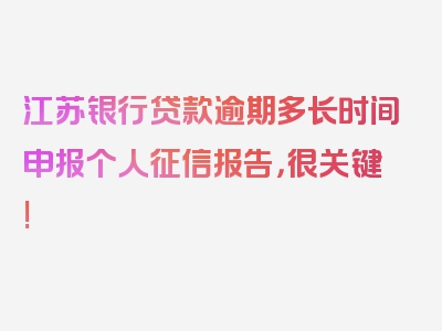 江苏银行贷款逾期多长时间申报个人征信报告，很关键!