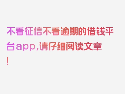 不看征信不看逾期的借钱平台app，请仔细阅读文章！