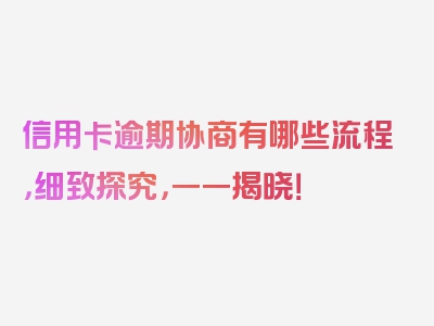 信用卡逾期协商有哪些流程，细致探究，一一揭晓！