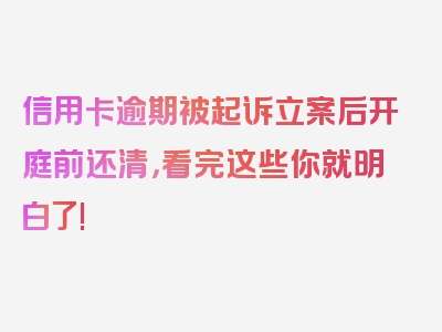 信用卡逾期被起诉立案后开庭前还清，看完这些你就明白了!