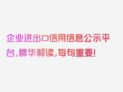 企业进出口信用信息公示平台，精华解读，每句重要！