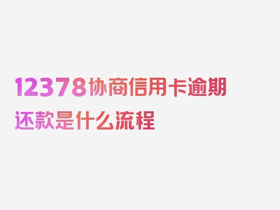 12378协商信用卡逾期还款是什么流程