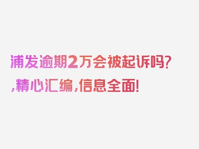 浦发逾期2万会被起诉吗?，精心汇编，信息全面！