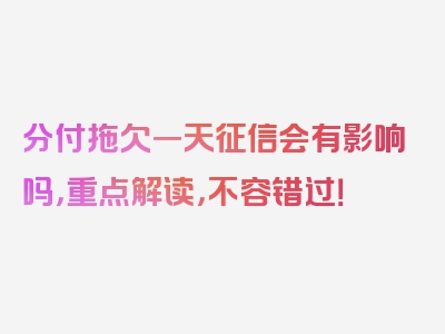 分付拖欠一天征信会有影响吗，重点解读，不容错过！