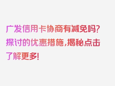 广发信用卡协商有减免吗?探讨的优惠措施，揭秘点击了解更多！