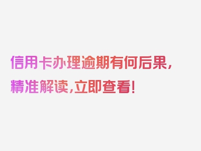 信用卡办理逾期有何后果，精准解读，立即查看！