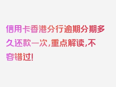 信用卡香港分行逾期分期多久还款一次，重点解读，不容错过！