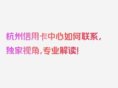 杭州信用卡中心如何联系，独家视角，专业解读！