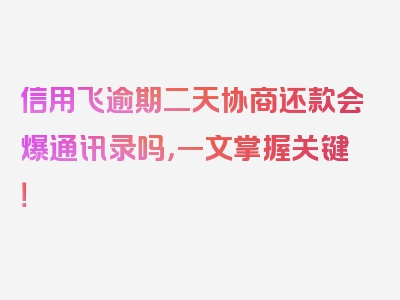 信用飞逾期二天协商还款会爆通讯录吗，一文掌握关键！