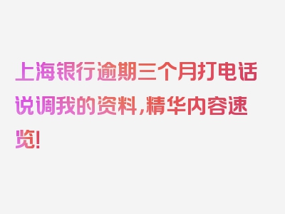 上海银行逾期三个月打电话说调我的资料，精华内容速览！