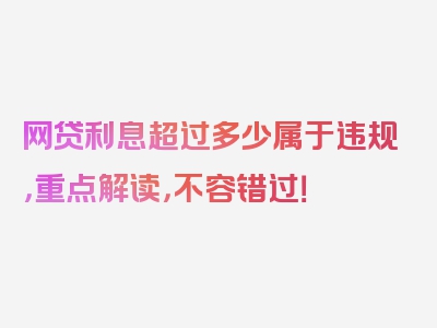 网贷利息超过多少属于违规，重点解读，不容错过！