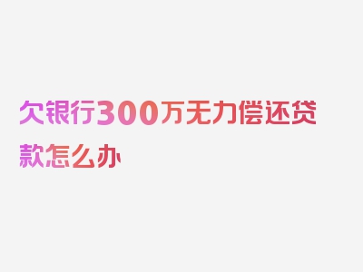 欠银行300万无力偿还贷款怎么办