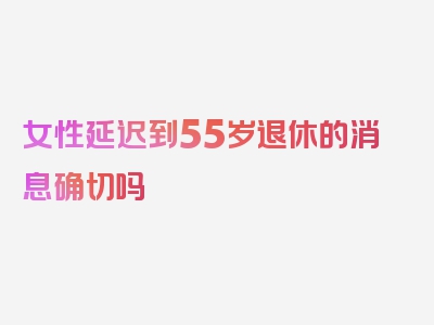 女性延迟到55岁退休的消息确切吗