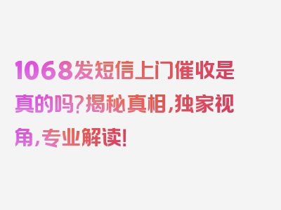 1068发短信上门催收是真的吗?揭秘真相，独家视角，专业解读！