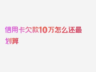 信用卡欠款10万怎么还最划算