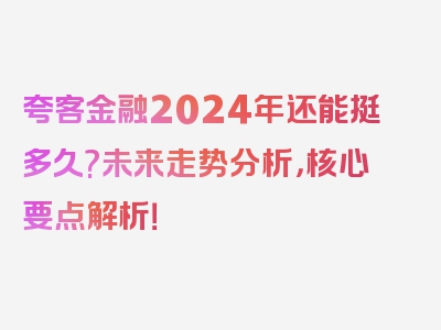 夸客金融2024年还能挺多久?未来走势分析，核心要点解析！