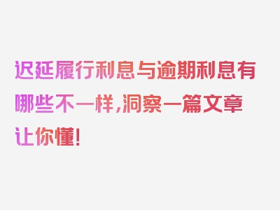 迟延履行利息与逾期利息有哪些不一样，洞察一篇文章让你懂！