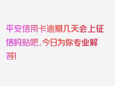 平安信用卡逾期几天会上征信吗贴吧，今日为你专业解答!