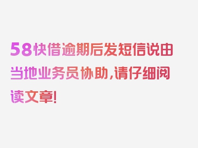 58快借逾期后发短信说由当地业务员协助，请仔细阅读文章！