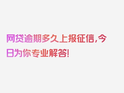 网贷逾期多久上报征信，今日为你专业解答!