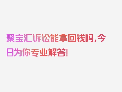 聚宝汇诉讼能拿回钱吗，今日为你专业解答!