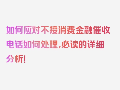 如何应对不接消费金融催收电话如何处理，必读的详细分析！