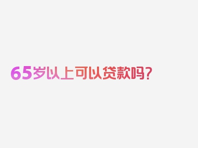 65岁以上可以贷款吗？