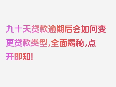 九十天贷款逾期后会如何变更贷款类型，全面揭秘，点开即知！