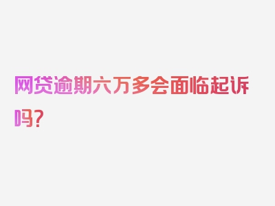 网贷逾期六万多会面临起诉吗？