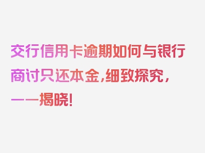 交行信用卡逾期如何与银行商讨只还本金，细致探究，一一揭晓！