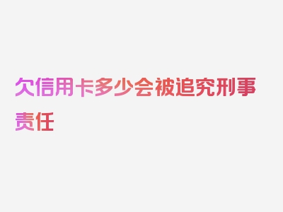 欠信用卡多少会被追究刑事责任