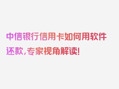 中信银行信用卡如何用软件还款，专家视角解读！