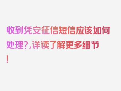 收到凭安征信短信应该如何处理?，详读了解更多细节！