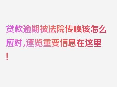 贷款逾期被法院传唤该怎么应对，速览重要信息在这里！