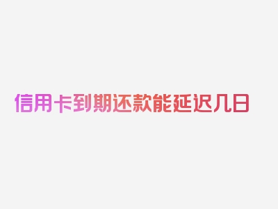 信用卡到期还款能延迟几日