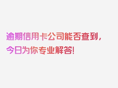 逾期信用卡公司能否查到，今日为你专业解答!