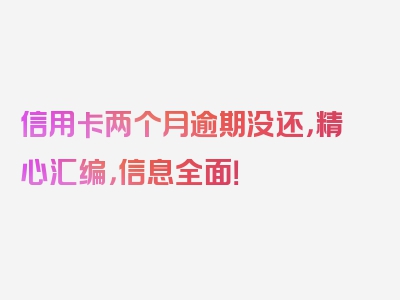 信用卡两个月逾期没还，精心汇编，信息全面！