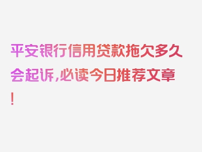 平安银行信用贷款拖欠多久会起诉，必读今日推荐文章！