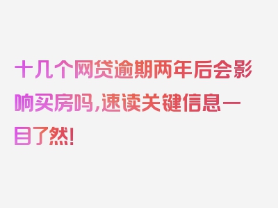 十几个网贷逾期两年后会影响买房吗，速读关键信息一目了然！