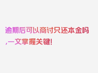 逾期后可以商讨只还本金吗，一文掌握关键！