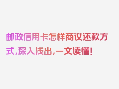 邮政信用卡怎样商议还款方式，深入浅出，一文读懂！