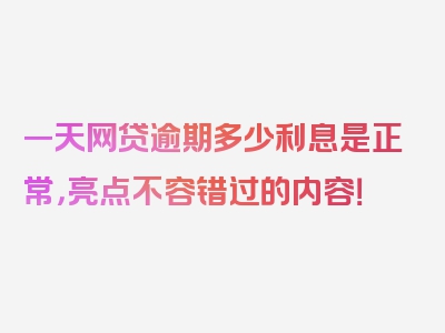 一天网贷逾期多少利息是正常，亮点不容错过的内容！