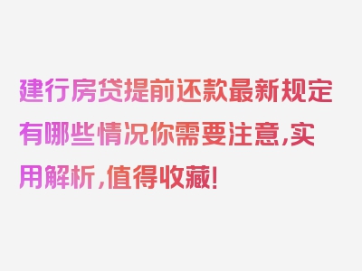 建行房贷提前还款最新规定有哪些情况你需要注意，实用解析，值得收藏！