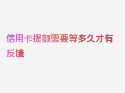 信用卡提额需要等多久才有反馈