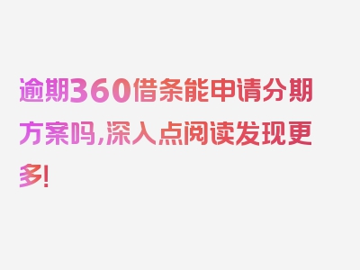 逾期360借条能申请分期方案吗，深入点阅读发现更多！