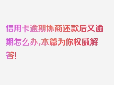 信用卡逾期协商还款后又逾期怎么办，本篇为你权威解答!