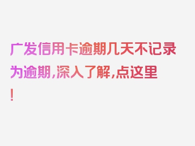 广发信用卡逾期几天不记录为逾期，深入了解，点这里！