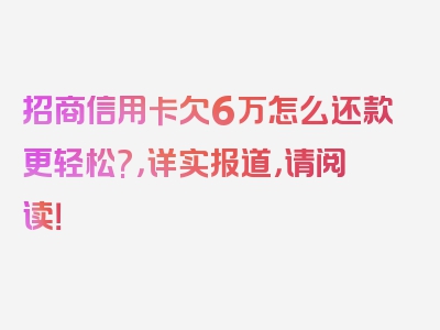 招商信用卡欠6万怎么还款更轻松?，详实报道，请阅读！